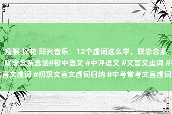 瘦猴 探花 即兴音乐：12个虚词这么学，联念念系念法12个虚词这么学，联念念系念法#初中语文 #中评语文 #文言文虚词 #初汉文言文虚词归纳 #中考常考文言虚词 #实词虚词 #