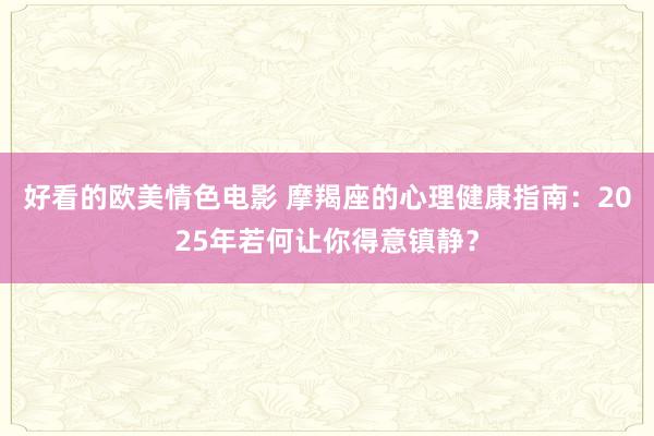 好看的欧美情色电影 摩羯座的心理健康指南：2025年若何让你得意镇静？