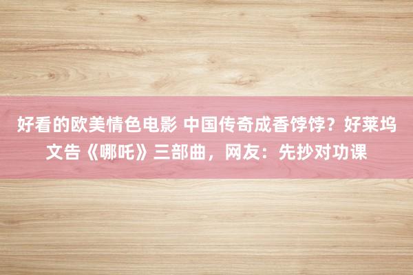 好看的欧美情色电影 中国传奇成香饽饽？好莱坞文告《哪吒》三部曲，网友：先抄对功课