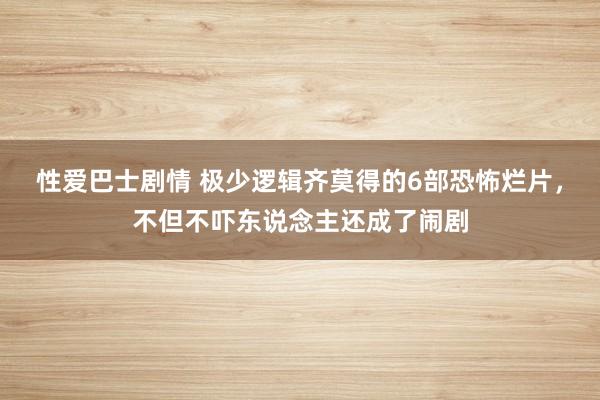 性爱巴士剧情 极少逻辑齐莫得的6部恐怖烂片，不但不吓东说念主还成了闹剧