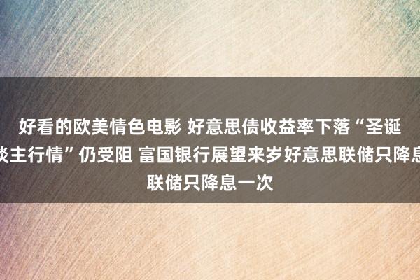 好看的欧美情色电影 好意思债收益率下落“圣诞老东谈主行情”仍受阻 富国银行展望来岁好意思联储只降息一次