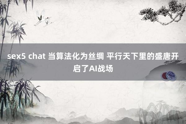 sex5 chat 当算法化为丝绸 平行天下里的盛唐开启了AI战场