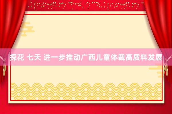 探花 七天 进一步推动广西儿童体裁高质料发展