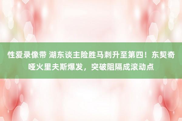 性爱录像带 湖东谈主险胜马刺升至第四！东契奇哑火里夫斯爆发，突破阻隔成滚动点