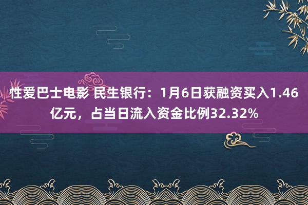 性爱巴士电影 民生银行：1月6日获融资买入1.46亿元，占当日流入资金比例32.32%