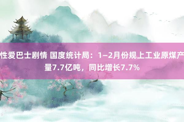 性爱巴士剧情 国度统计局：1—2月份规上工业原煤产量7.7亿吨，同比增长7.7%