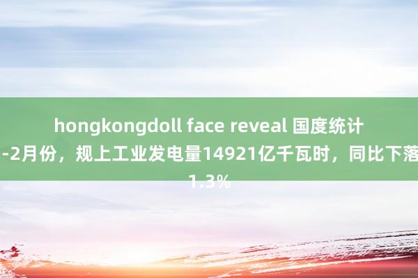 hongkongdoll face reveal 国度统计局：1-2月份，规上工业发电量14921亿千瓦时，同比下落1.3%
