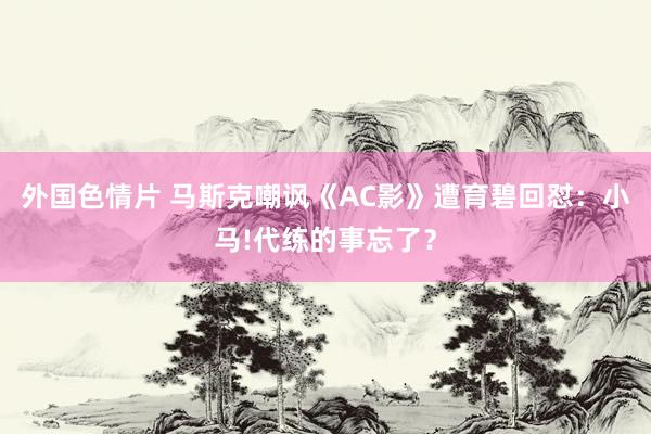 外国色情片 马斯克嘲讽《AC影》遭育碧回怼：小马!代练的事忘了？