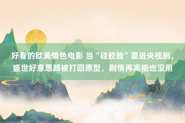好看的欧美情色电影 当“硅胶脸”混进央视剧，盛世好意思颜被打回原型，剧情再高能也没用