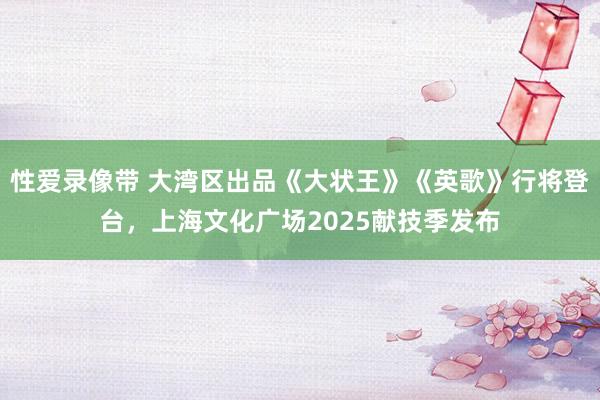 性爱录像带 大湾区出品《大状王》《英歌》行将登台，上海文化广场2025献技季发布