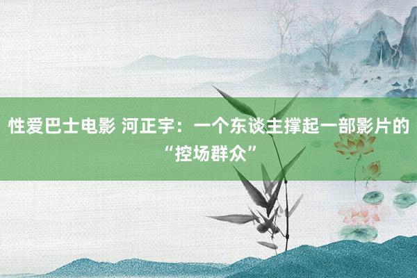 性爱巴士电影 河正宇：一个东谈主撑起一部影片的“控场群众”