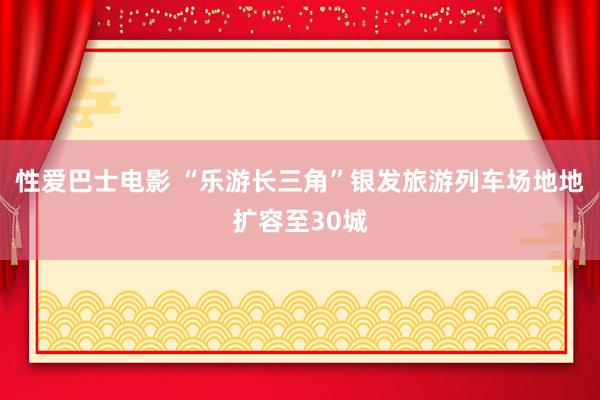 性爱巴士电影 “乐游长三角”银发旅游列车场地地扩容至30城