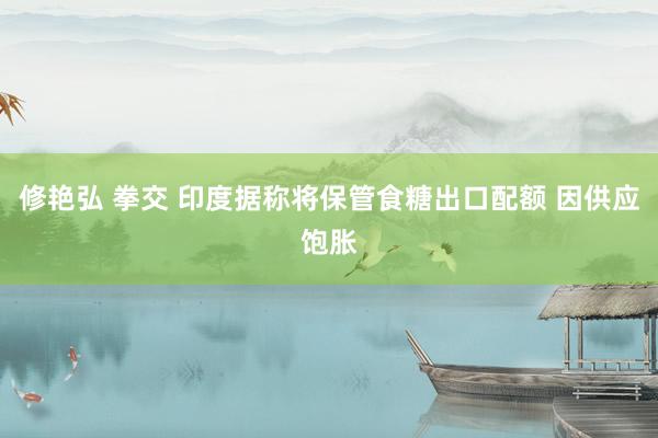修艳弘 拳交 印度据称将保管食糖出口配额 因供应饱胀