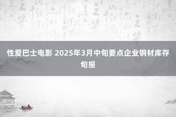 性爱巴士电影 2025年3月中旬要点企业钢材库存旬报
