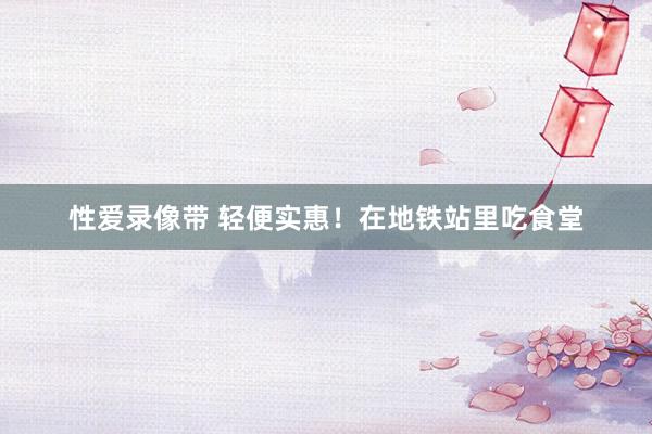 性爱录像带 轻便实惠！在地铁站里吃食堂