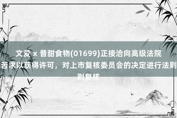 文爱 x 普甜食物(01699)正接洽向高级法院提交苦求以获得许可，对上市复核委员会的决定进行法则复核
