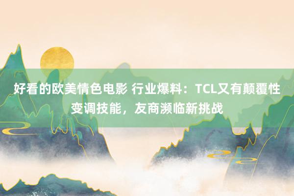 好看的欧美情色电影 行业爆料：TCL又有颠覆性变调技能，友商濒临新挑战