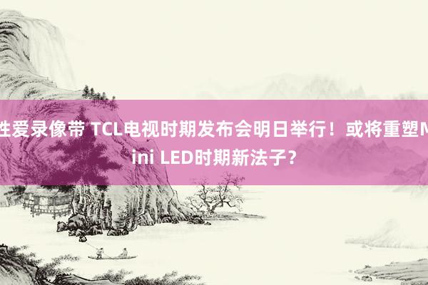 性爱录像带 TCL电视时期发布会明日举行！或将重塑Mini LED时期新法子？