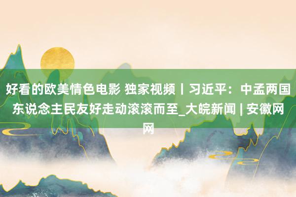 好看的欧美情色电影 独家视频丨习近平：中孟两国东说念主民友好走动滚滚而至_大皖新闻 | 安徽网