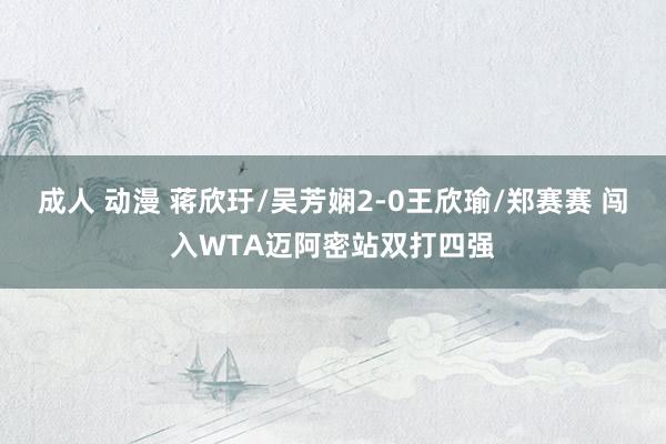 成人 动漫 蒋欣玗/吴芳娴2-0王欣瑜/郑赛赛 闯入WTA迈阿密站双打四强