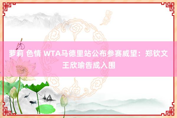 萝莉 色情 WTA马德里站公布参赛威望：郑钦文王欣瑜告成入围