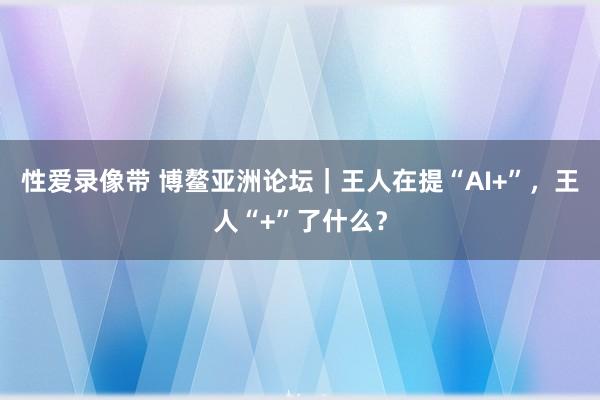 性爱录像带 博鳌亚洲论坛｜王人在提“AI+”，王人“+”了什么？