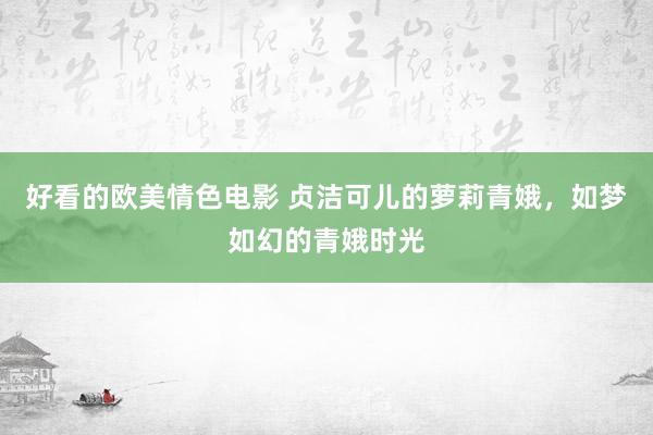 好看的欧美情色电影 贞洁可儿的萝莉青娥，如梦如幻的青娥时光
