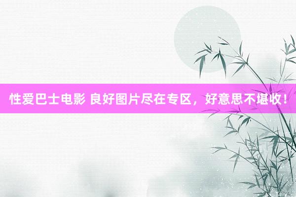 性爱巴士电影 良好图片尽在专区，好意思不堪收！