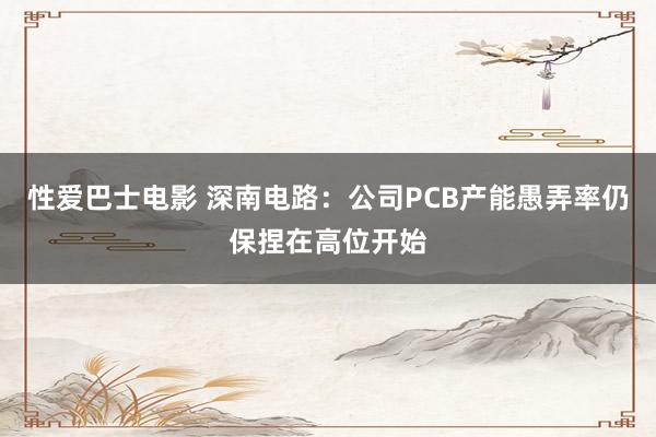 性爱巴士电影 深南电路：公司PCB产能愚弄率仍保捏在高位开始