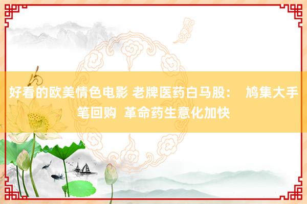 好看的欧美情色电影 老牌医药白马股：  鸠集大手笔回购  革命药生意化加快