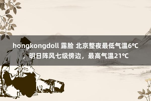 hongkongdoll 露脸 北京整夜最低气温6℃，明日阵风七级傍边，最高气温21℃
