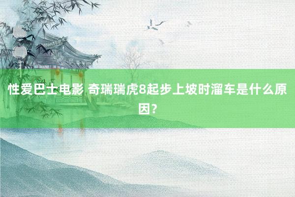 性爱巴士电影 奇瑞瑞虎8起步上坡时溜车是什么原因？