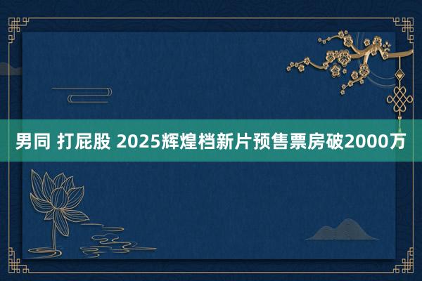 男同 打屁股 2025辉煌档新片预售票房破2000万