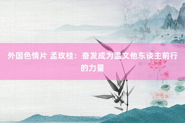 外国色情片 孟玫桂：奋发成为温文他东谈主前行的力量