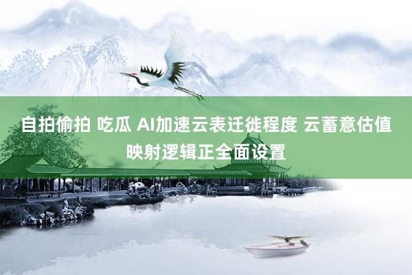 自拍偷拍 吃瓜 AI加速云表迁徙程度 云蓄意估值映射逻辑正全面设置