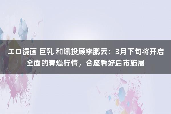 エロ漫画 巨乳 和讯投顾李鹏云：3月下旬将开启全面的春燥行情，合座看好后市施展