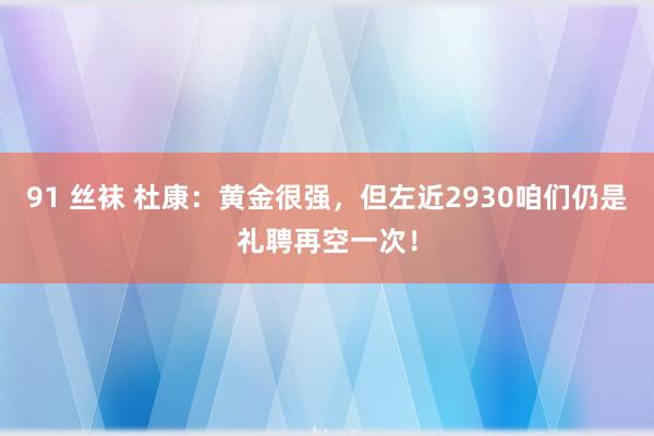 91 丝袜 杜康：黄金很强，但左近2930咱们仍是礼聘再空一次！