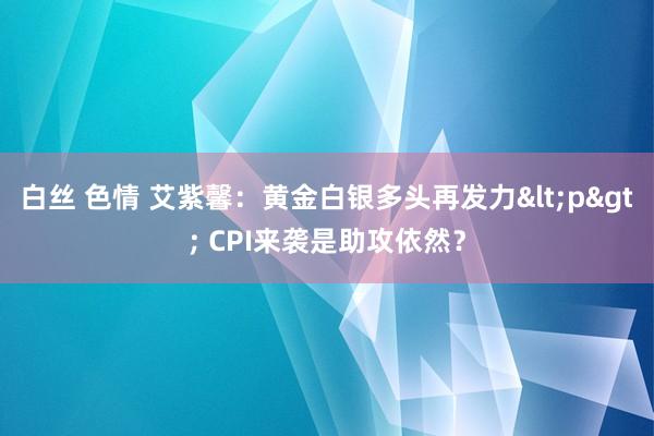 白丝 色情 艾紫馨：黄金白银多头再发力<p> CPI来袭是助攻依然？