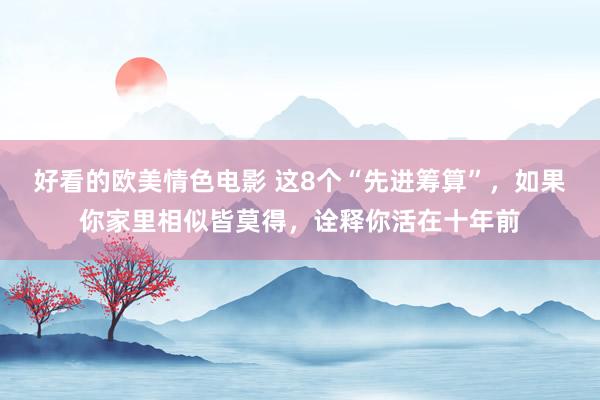 好看的欧美情色电影 这8个“先进筹算”，如果你家里相似皆莫得，诠释你活在十年前