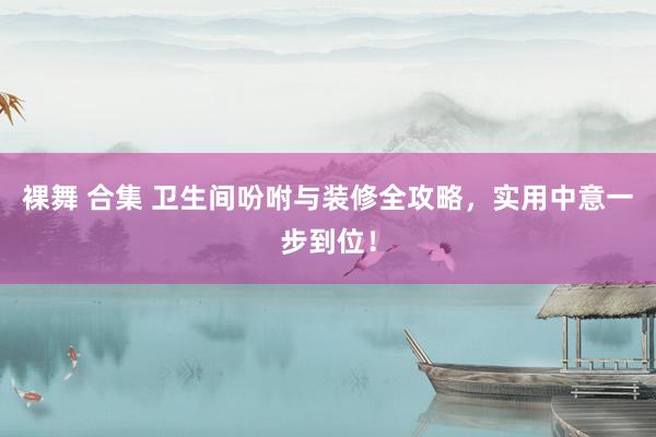 裸舞 合集 卫生间吩咐与装修全攻略，实用中意一步到位！