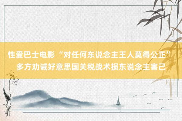 性爱巴士电影 “对任何东说念主王人莫得公正” 多方劝诫好意思国关税战术损东说念主害己