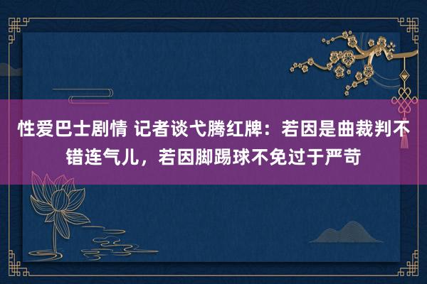 性爱巴士剧情 记者谈弋腾红牌：若因是曲裁判不错连气儿，若因脚踢球不免过于严苛
