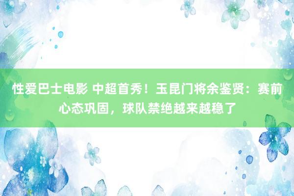 性爱巴士电影 中超首秀！玉昆门将余鉴贤：赛前心态巩固，球队禁绝越来越稳了