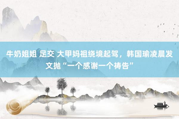 牛奶姐姐 足交 大甲妈祖绕境起驾，韩国瑜凌晨发文抛“一个感谢一个祷告”