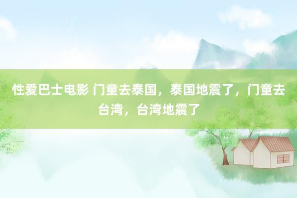 性爱巴士电影 门童去泰国，泰国地震了，门童去台湾，台湾地震了