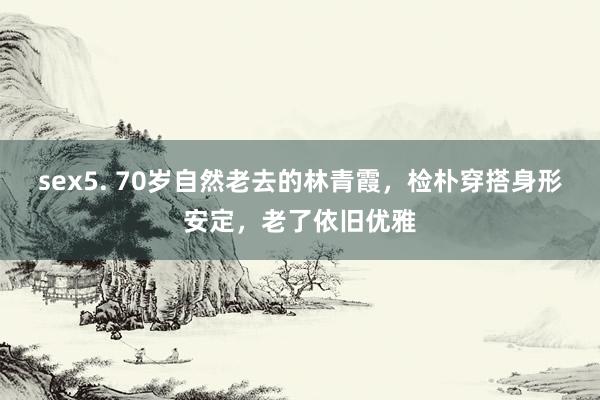 sex5. 70岁自然老去的林青霞，检朴穿搭身形安定，老了依旧优雅