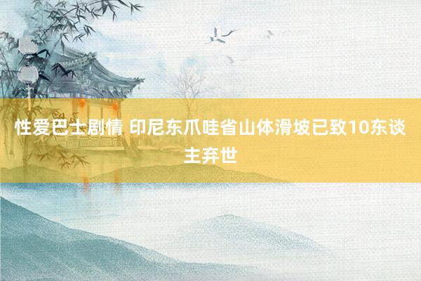 性爱巴士剧情 印尼东爪哇省山体滑坡已致10东谈主弃世