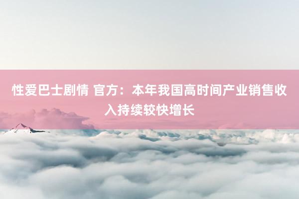 性爱巴士剧情 官方：本年我国高时间产业销售收入持续较快增长