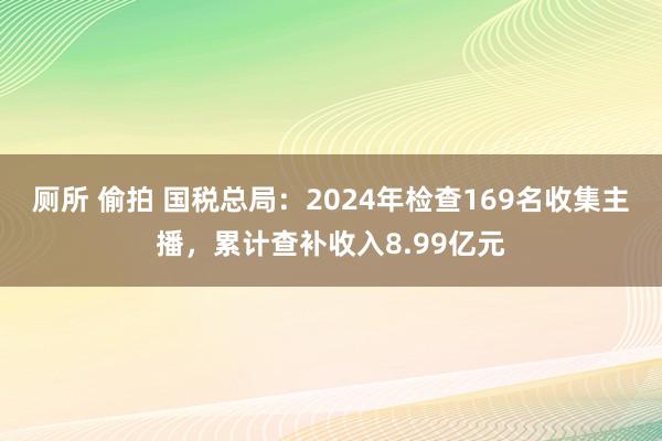 厕所 偷拍 国税总局：2024年检查169名收集主播，累计查补收入8.99亿元