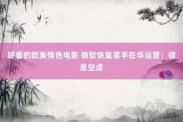 好看的欧美情色电影 微软恢复罢手在华运营：信息空虚